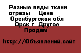 Разные виды ткани (отрезы) › Цена ­ 600 - Оренбургская обл., Орск г. Другое » Продам   